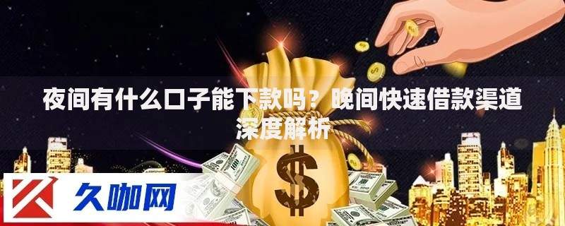 夜间有什么口子能下款吗？晚间快速借款渠道深度解析