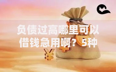 负债过高哪里可以借钱急用啊？5种低门槛借贷渠道解析