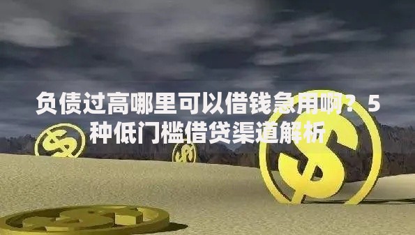 负债过高哪里可以借钱急用啊？5种低门槛借贷渠道解析