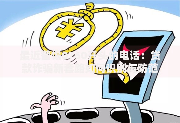 最近警惕0760开头的电话：贷款诈骗新套路如何识别与防范