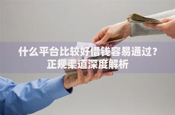 什么平台比较好借钱容易通过?正规渠道深度解析 什么平台比较好借钱容易通过?正规渠道深度解析