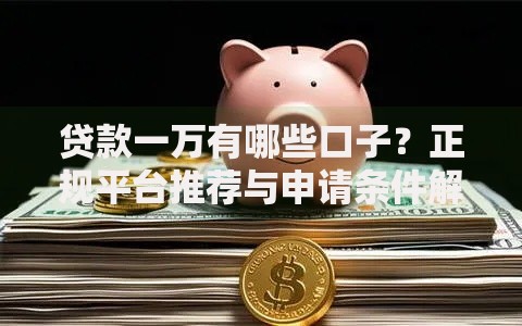 贷款一万有哪些口子？正规平台推荐与申请条件解析