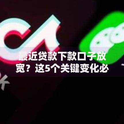 最近贷款下款口子放宽？这5个关键变化必须了解