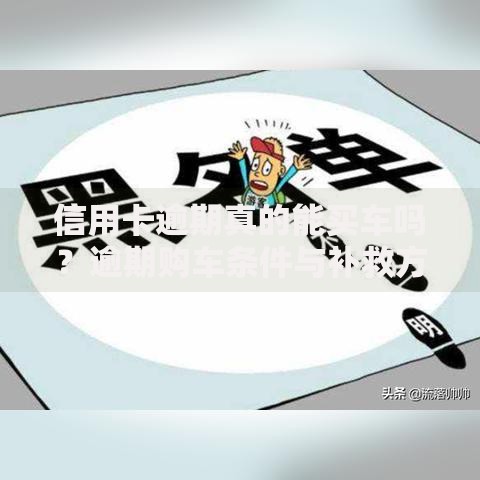 信用卡逾期真的能买车吗?逾期购车条件与补救方案解析 信用卡逾期真的能买车吗?逾期购车条件与补救方案解析