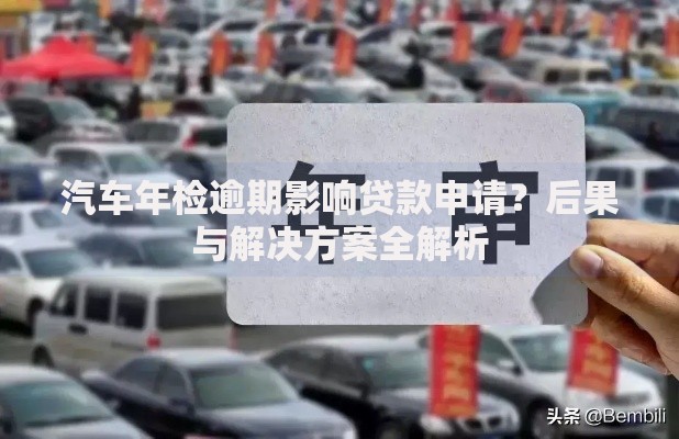 汽车年检逾期影响贷款申请？后果与解决方案全解析