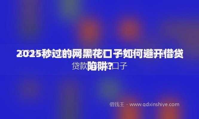 2025秒过的网黑花口子如何避开借贷陷阱？