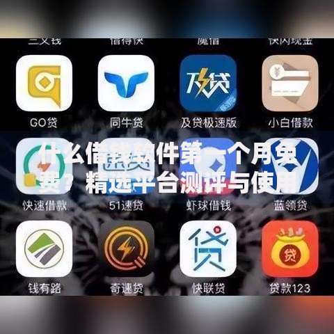 什么借钱软件第一个月免费？精选平台测评与使用攻略