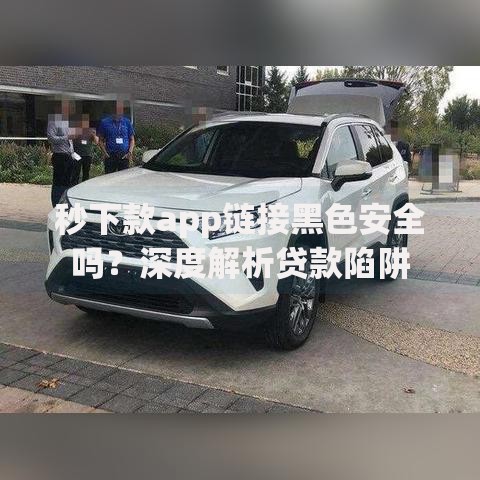 秒下款app链接黑色安全吗？深度解析贷款陷阱