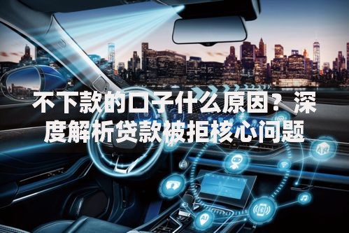 不下款的口子什么原因？深度解析贷款被拒核心问题