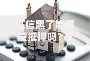 征信黑了能房屋抵押吗？5大核心问题深度解析