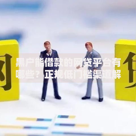 黑户能借款的网贷平台有哪些?正规低门槛渠道解析 黑户能借款的网贷平台有哪些?正规低门槛渠道解析