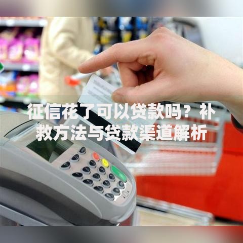 征信花了可以贷款吗？补救方法与贷款渠道解析