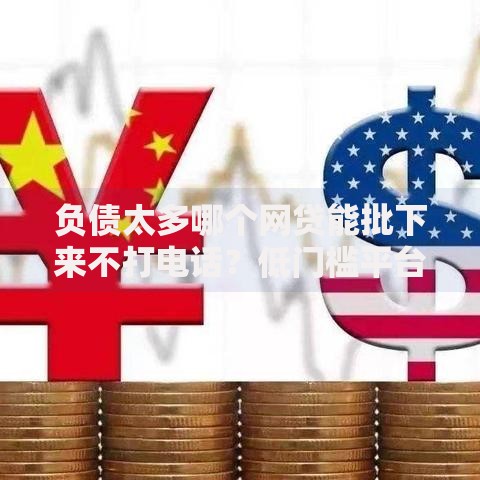 负债太多哪个网贷能批下来不打电话？低门槛平台解析