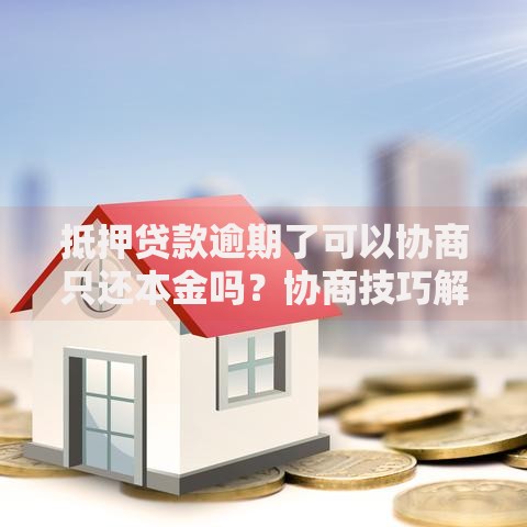 抵押贷款逾期了可以协商只还本金吗？协商技巧解析