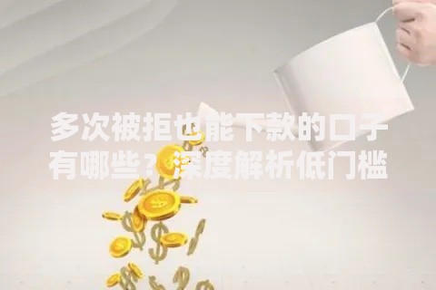 多次被拒也能下款的口子有哪些？深度解析低门槛贷款渠道