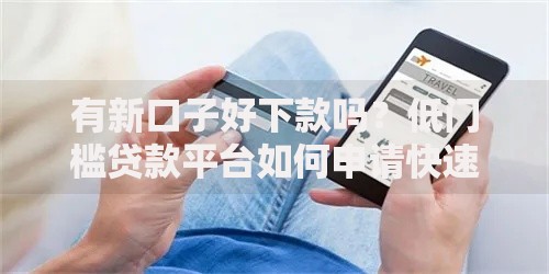 有新口子好下款吗？低门槛贷款平台如何申请快速到账