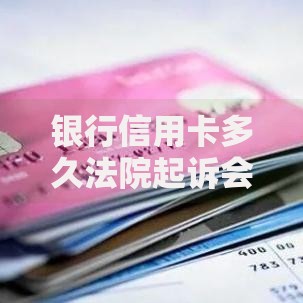 银行信用卡多久法院起诉会受理？逾期风险与法律流程解析
