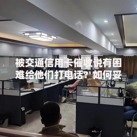 被交通信用卡催收说有困难给他们打电话？如何妥善应对债务压力