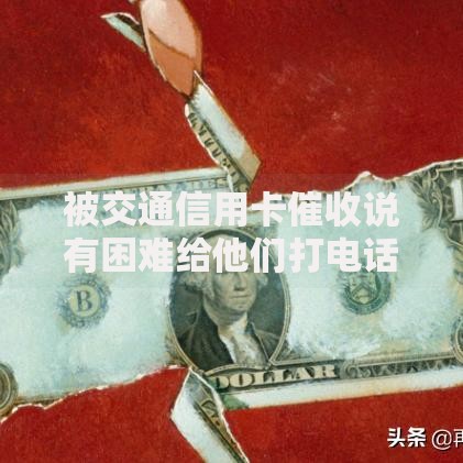 被交通信用卡催收说有困难给他们打电话？如何妥善应对债务压力