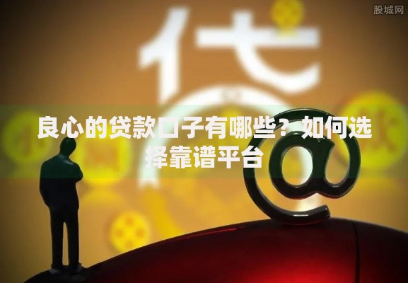 良心的贷款口子有哪些？如何选择靠谱平台