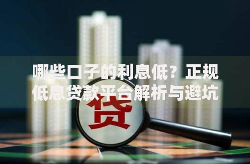 哪些口子的利息低？正规低息贷款平台解析与避坑指南