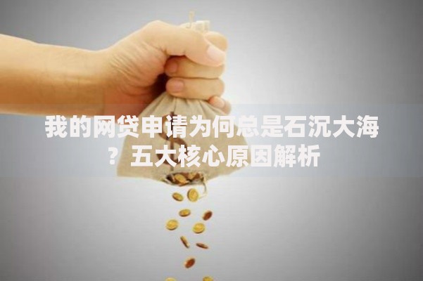 我的网贷申请为何总是石沉大海？五大核心原因解析