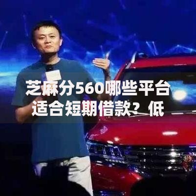 芝麻分560哪些平台适合短期借款？低分用户贷款指南
