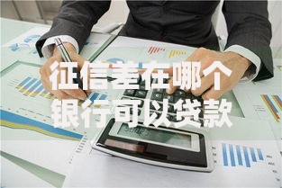 征信差在哪个银行可以贷款呢？低门槛贷款渠道解析