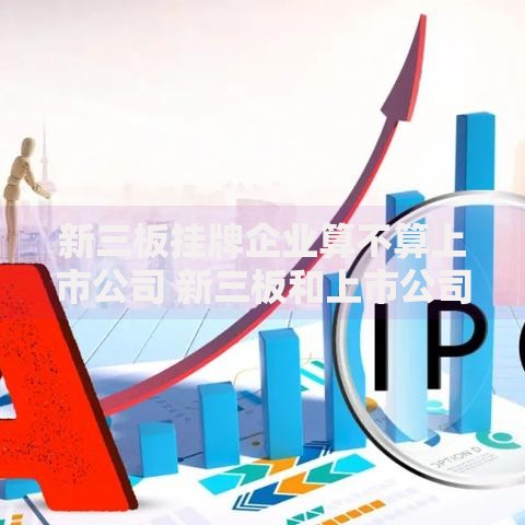 新三板挂牌企业算不算上市公司 新三板和上市公司的区别是什么