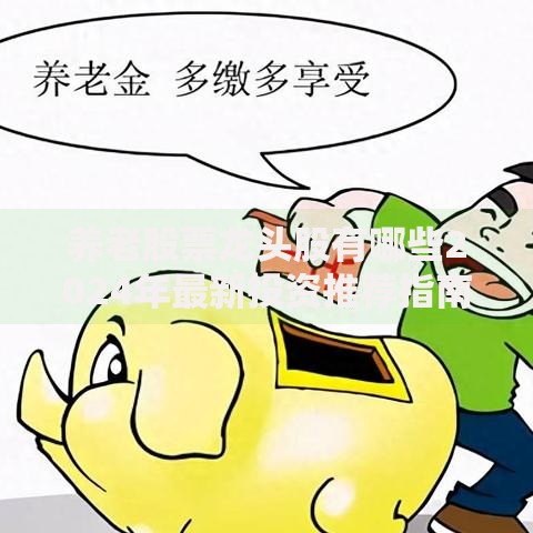 养老股票龙头股有哪些2024年最新投资推荐指南