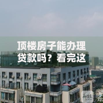 顶楼房子能办理贷款吗?看完这篇全明白!含银行审批关键要点 顶楼房子能办理贷款吗?看完这篇全明白!含银行审批关键要点
