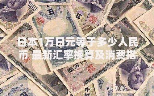 日本1万日元等于多少人民币 最新汇率换算及消费指南