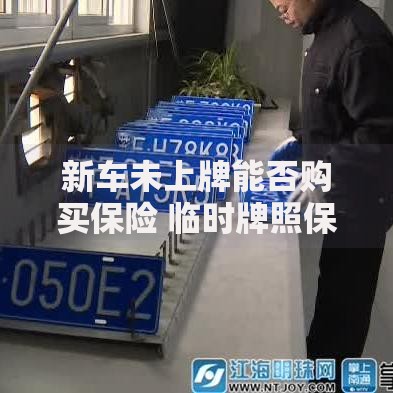 新车未上牌能否购买保险 临时牌照保险办理指南