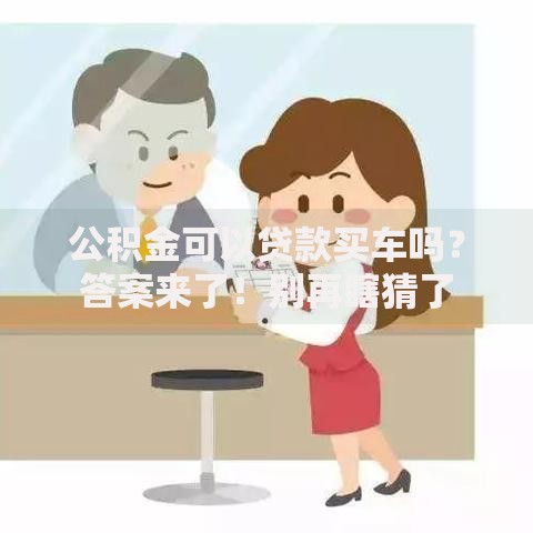 公积金可以贷款买车吗？答案来了！别再瞎猜了