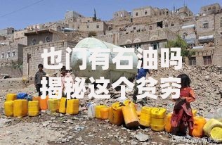 也门有石油吗揭秘这个贫穷国家惊人的石油资源真相