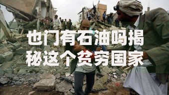 也门有石油吗揭秘这个贫穷国家惊人的石油资源真相
