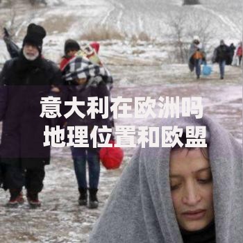 意大利在欧洲吗 地理位置和欧盟成员国身份解析