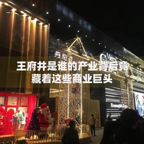 王府井是谁的产业背后竟藏着这些商业巨头