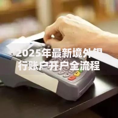 2025年最新境外银行账户开户全流程详解与避坑指南