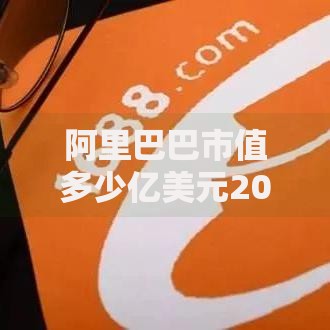 阿里巴巴市值多少亿美元2025最新数据及未来走势深度解析