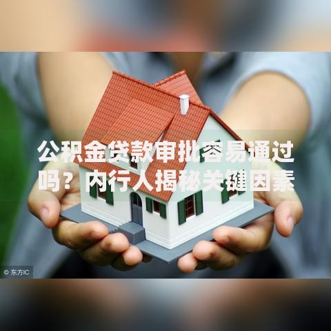 公积金贷款审批容易通过吗?内行人揭秘关键因素,看完心里有底! 公积金贷款审批容易通过吗?内行人揭秘关键因素,看完心里有底!