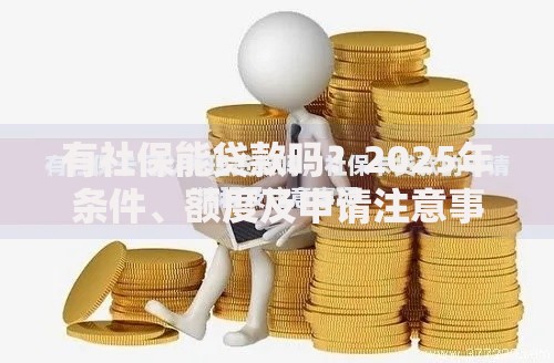 有社保能贷款吗？2025年条件、额度及申请注意事项全解析