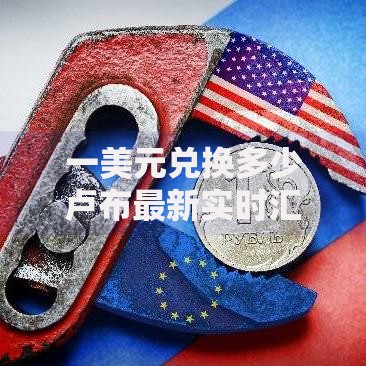 一美元兑换多少卢布最新实时汇率查询与精准换算指南