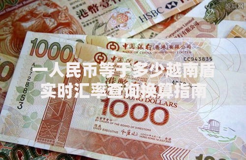 一人民币等于多少越南盾实时汇率查询换算指南 一人民币等于多少越南盾实时汇率查询换算指南