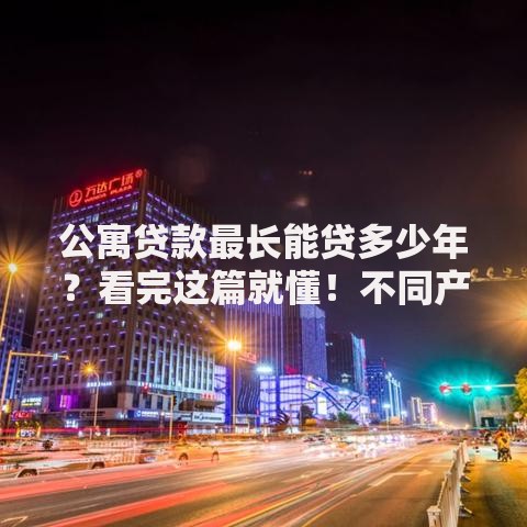 公寓贷款最长能贷多少年?看完这篇就懂!不同产权公寓最长贷款年限全解析 公寓贷款最长能贷多少年?看完这篇就懂!不同产权公寓最长贷款年限全解析