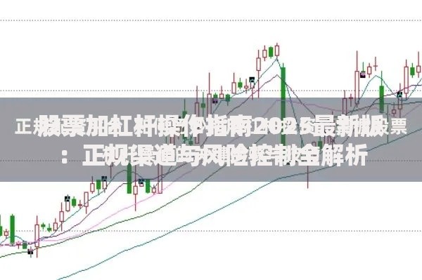 股票加杠杆操作指南2025最新版：正规渠道与风险控制全解析