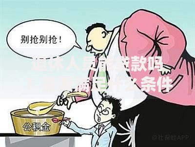 退休人员能贷款吗？需要满足什么条件？看完这篇让你全清楚，想知道的都在这