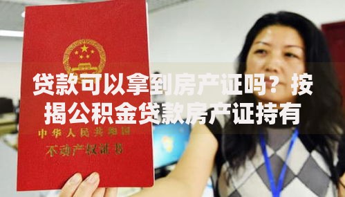 贷款可以拿到房产证吗?按揭公积金贷款房产证持有全指南 贷款可以拿到房产证吗?按揭公积金贷款房产证持有全指南