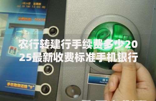 农行转建行手续费多少2025最新收费标准手机银行ATM跨行转账全攻略