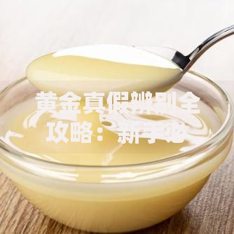 黄金真假辨别全攻略：新手必学的实用快速鉴别方法